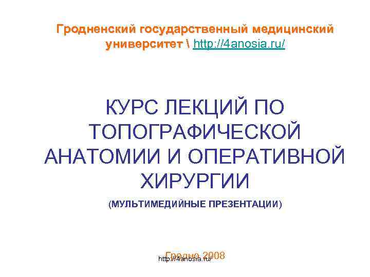 Гродненский государственный медицинский университет  http: //4 anosia. ru/ КУРС ЛЕКЦИЙ ПО ТОПОГРАФИЧЕСКОЙ АНАТОМИИ