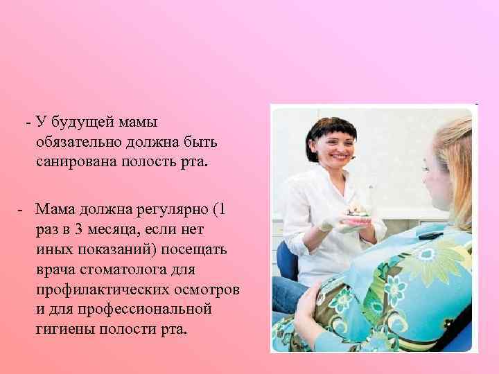 - У будущей мамы обязательно должна быть санирована полость рта. - Мама должна регулярно