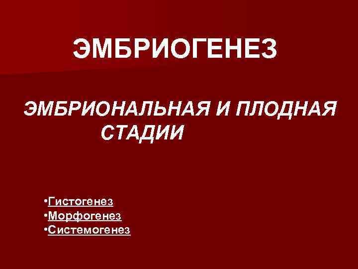 ЭМБРИОГЕНЕЗ ЭМБРИОНАЛЬНАЯ И ПЛОДНАЯ СТАДИИ • Гистогенез • Морфогенез • Системогенез 