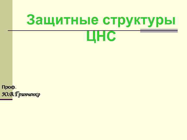 Защитные структуры ЦНС Проф. Ю. В. Гринченко 