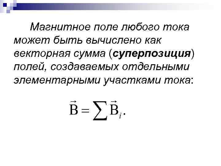 Магнитное поле любого тока может быть вычислено как векторная сумма (суперпозиция) полей, создаваемых отдельными