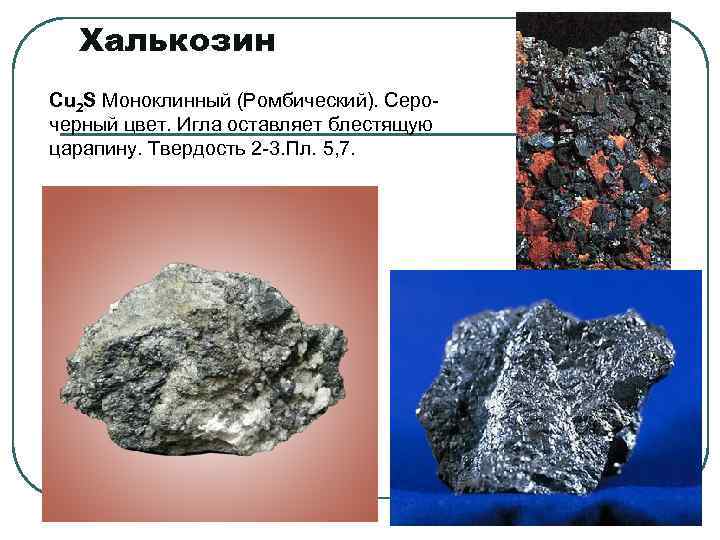 Халькозин Cu 2 S Моноклинный (Ромбический). Серочерный цвет. Игла оставляет блестящую царапину. Твердость 2