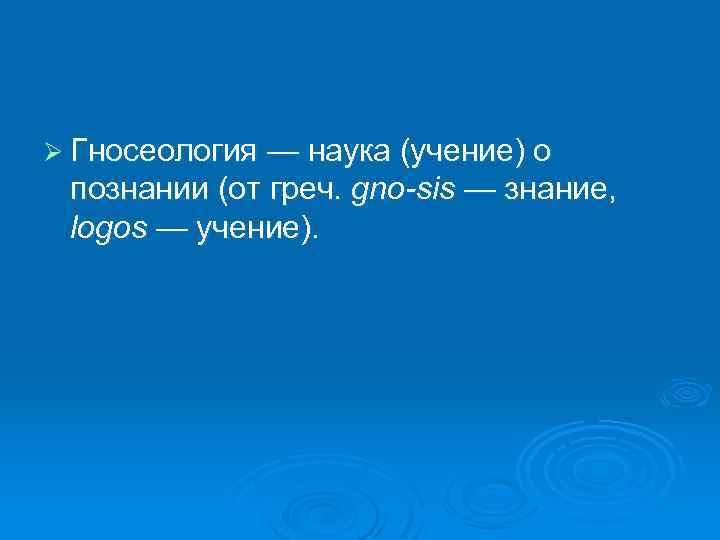 Ø Гносеология — наука (учение) о познании (от греч. gno-sis — знание, logos —