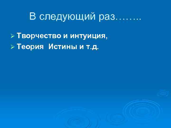 В следующий раз……. . Ø Творчество и интуиция, Ø Теория Истины и т. д.