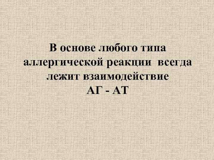 В основе любого типа аллергической реакции всегда лежит взаимодействие АГ - АТ 