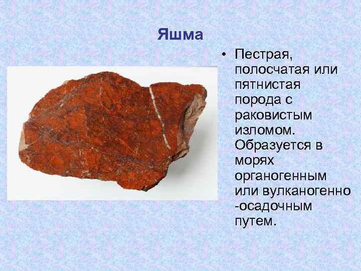 Яшма • Пестрая, полосчатая или пятнистая порода с раковистым изломом. Образуется в морях органогенным