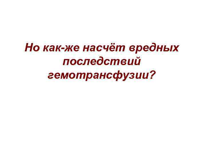 Но как-же насчёт вредных последствий гемотрансфузии? 