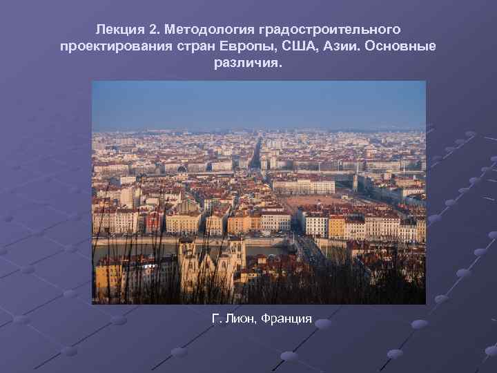 Лекция 2. Методология градостроительного проектирования стран Европы, США, Азии. Основные различия. Г. Лион, Франция