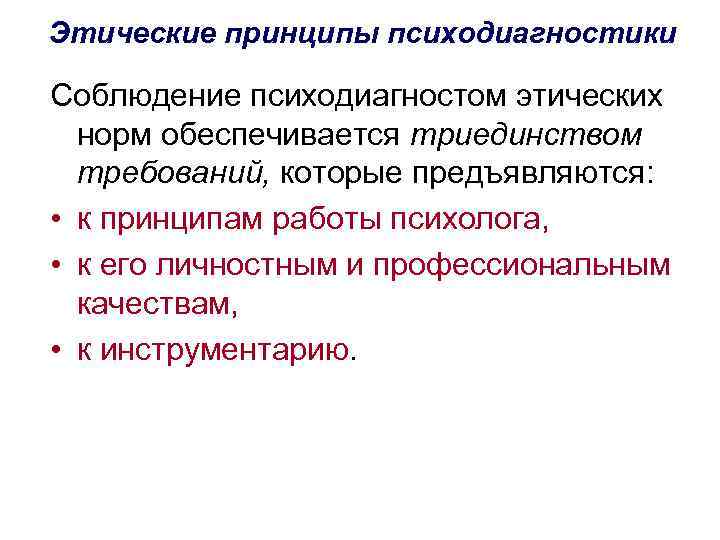Этические принципы психодиагностики Соблюдение психодиагностом этических норм обеспечивается триединством требований, которые предъявляются: • к