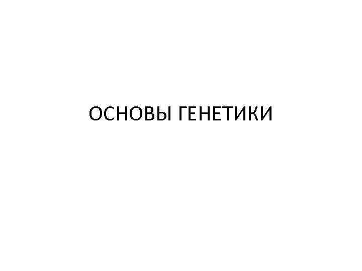 ОСНОВЫ ГЕНЕТИКИ 