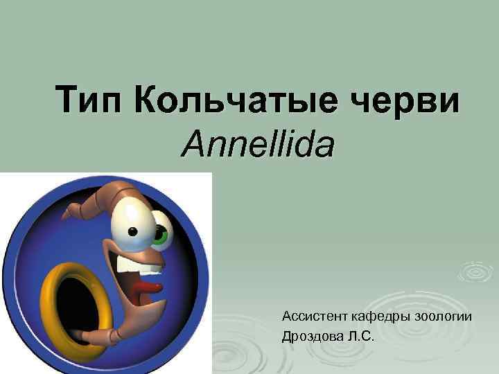 Тип Кольчатые черви Annellida Ассистент кафедры зоологии Дроздова Л. С. 
