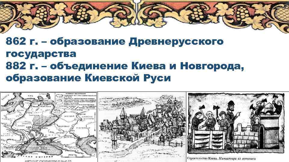 862 г. – образование Древнерусского государства 882 г. – объединение Киева и Новгорода, образование