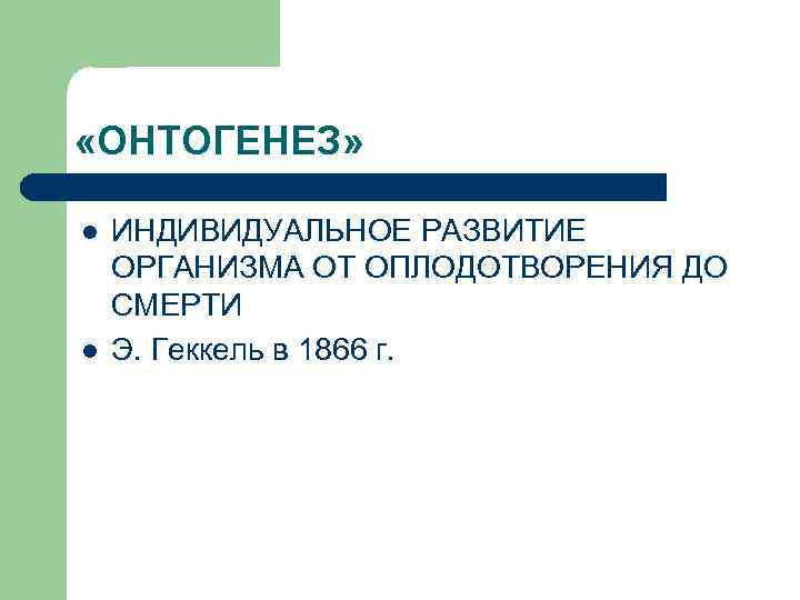  «ОНТОГЕНЕЗ» l l ИНДИВИДУАЛЬНОЕ РАЗВИТИЕ ОРГАНИЗМА ОТ ОПЛОДОТВОРЕНИЯ ДО СМЕРТИ Э. Геккель в