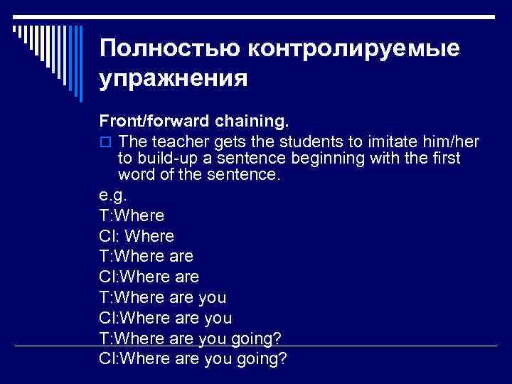 Полностью контролируемые упражнения Front/forward chaining. o The teacher gets the students to imitate him/her