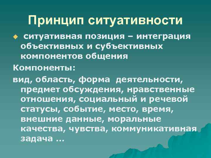 Принцип ситуативности ситуативная позиция – интеграция объективных и субъективных компонентов общения Компоненты: вид, область,