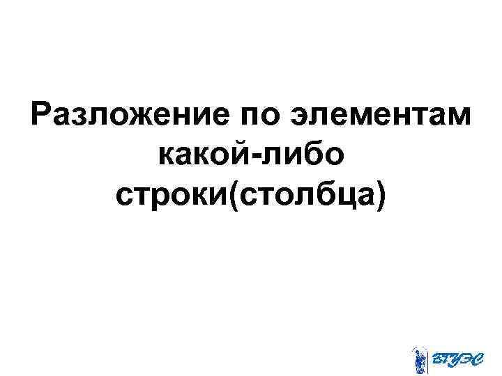 Разложение по элементам какой-либо строки(столбца) 