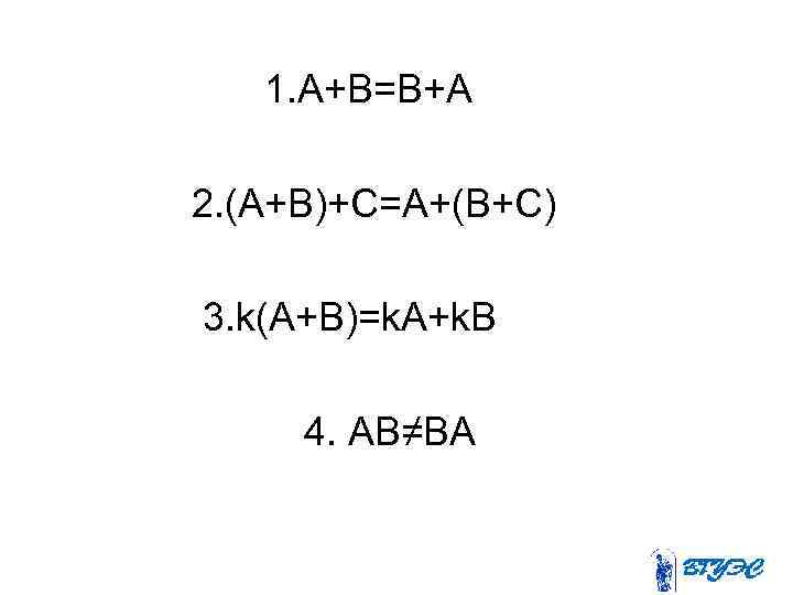 1. A+B=B+A 2. (A+B)+C=A+(B+C) 3. k(A+B)=k. A+k. В 4. АВ≠ВА 