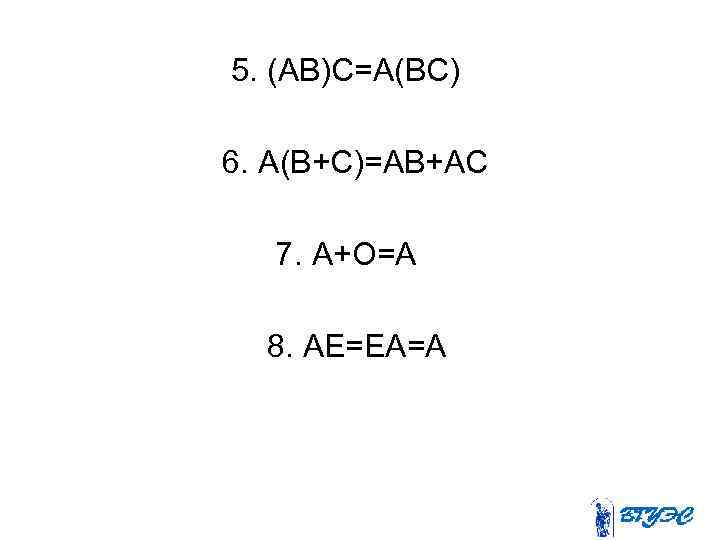 5. (AB)C=A(BC) 6. A(B+C)=AB+AC 7. A+O=A 8. AE=EA=A 