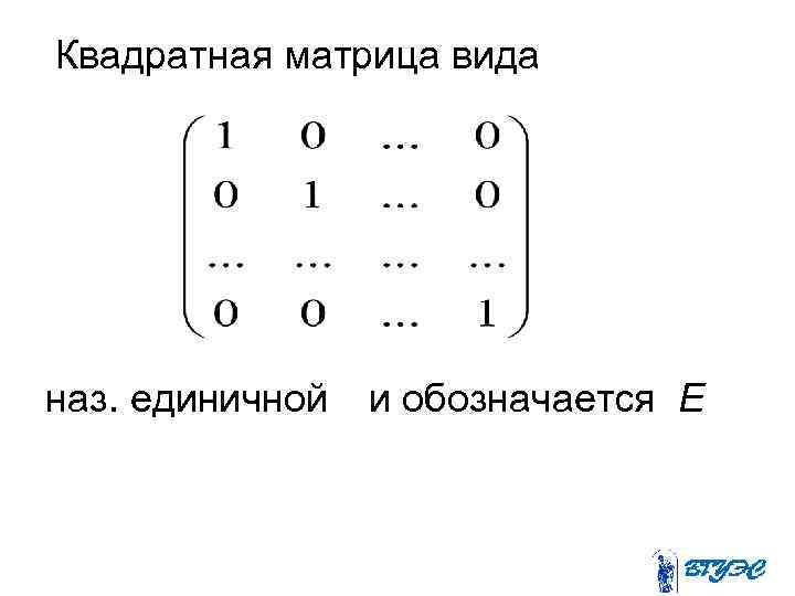 Квадратная матрица вида наз. единичной и обозначается Е 