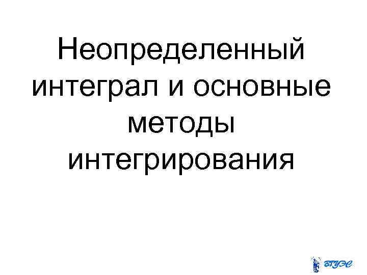 Неопределенный интеграл и основные методы интегрирования 