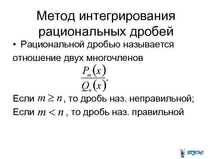 Метод интегрирования рациональных дробей • Рациональной дробью называется отношение двух многочленов Если , то