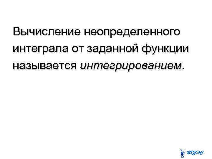 Вычисление неопределенного интеграла от заданной функции называется интегрированием 