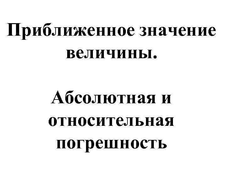 Приближенное значение величины. Абсолютная и относительная погрешность 