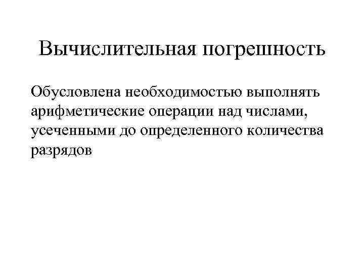 Вычислительная погрешность Обусловлена необходимостью выполнять арифметические операции над числами, усеченными до определенного количества разрядов