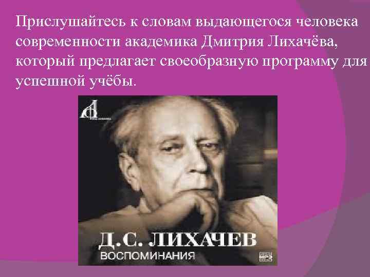 Прислушайтесь к словам выдающегося человека современности академика Дмитрия Лихачёва, который предлагает своеобразную программу для