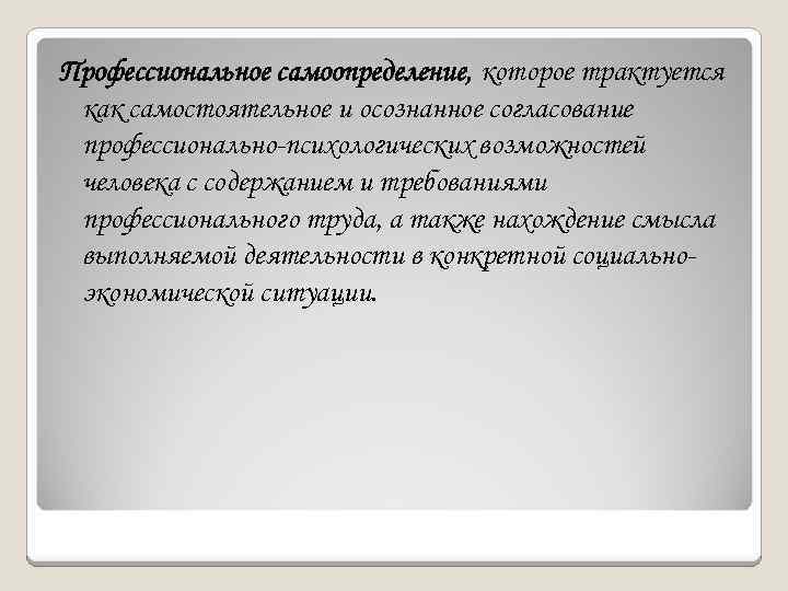 Профессиональное самоопределение, которое трактуется как самостоятельное и осознанное согласование профессионально-психологических возможностей человека с содержанием