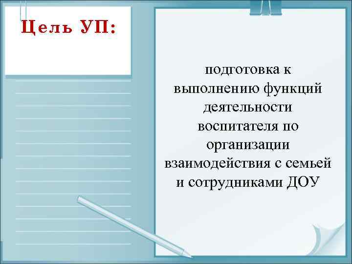Цель УП: подготовка к выполнению функций деятельности воспитателя по организации взаимодействия с семьей и