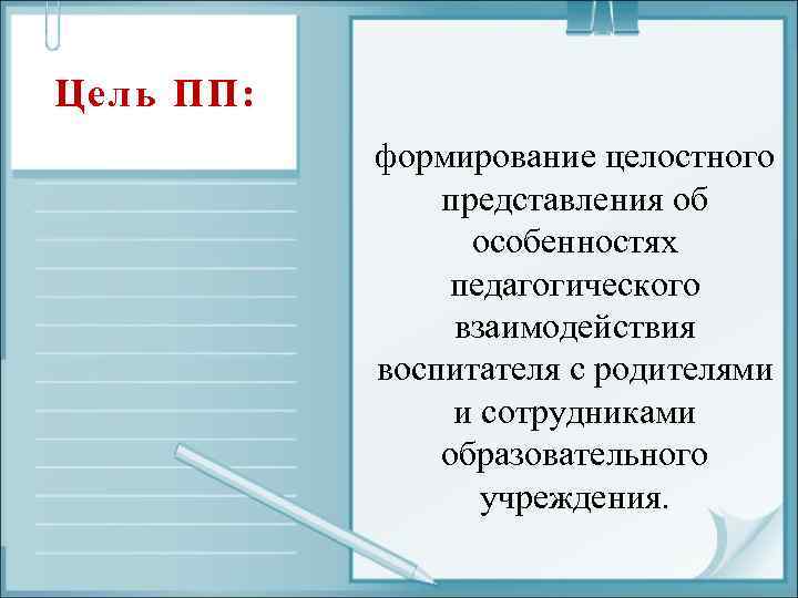 Цель ПП: формирование целостного представления об особенностях педагогического взаимодействия воспитателя с родителями и сотрудниками