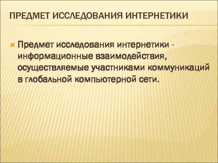 ПРЕДМЕТ ИССЛЕДОВАНИЯ ИНТЕРНЕТИКИ Предмет исследования интернетики информационные взаимодействия, осуществляемые участниками коммуникаций в глобальной компьютерной
