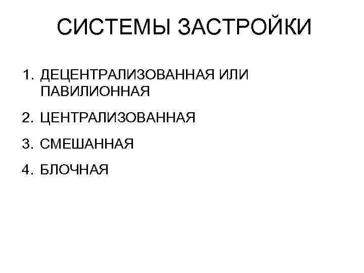 СИСТЕМЫ ЗАСТРОЙКИ 1. ДЕЦЕНТРАЛИЗОВАННАЯ ИЛИ ПАВИЛИОННАЯ 2. ЦЕНТРАЛИЗОВАННАЯ 3. СМЕШАННАЯ 4. БЛОЧНАЯ 