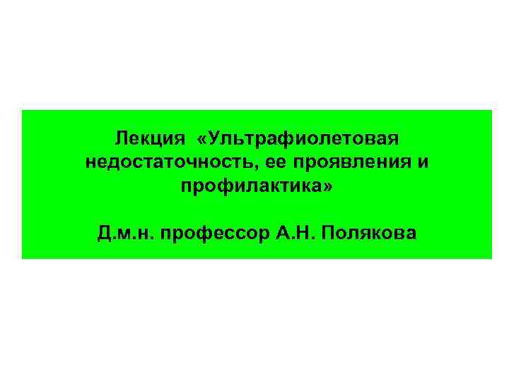 Лекция «Ультрафиолетовая недостаточность, ее проявления и профилактика» Д. м. н. профессор А. Н. Полякова