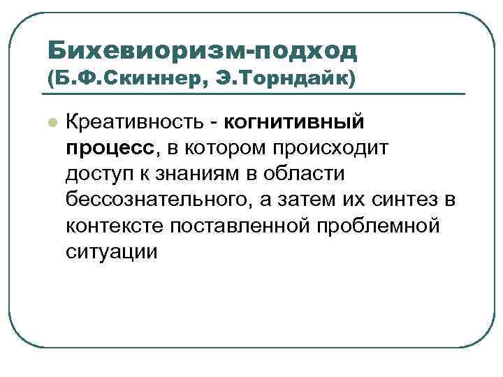 Бихевиоризм-подход (Б. Ф. Скиннер, Э. Торндайк) l Креативность - когнитивный процесс, в котором происходит
