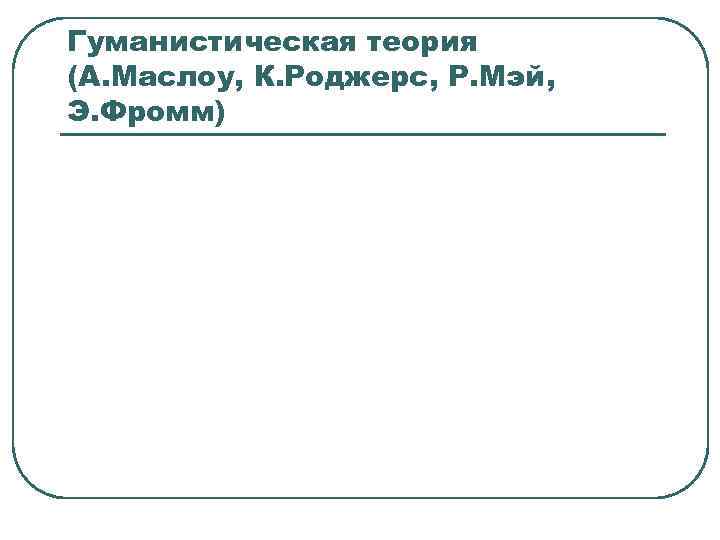 Гуманистическая теория (А. Маслоу, К. Роджерс, Р. Мэй, Э. Фромм) 