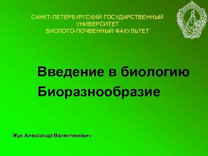 САНКТ-ПЕТЕРБУРГСКИЙ ГОСУДАРСТВЕННЫЙ УНИВЕРСИТЕТ БИОЛОГО-ПОЧВЕННЫЙ ФАКУЛЬТЕТ Введение в биологию Биоразнообразие Жук Александр Валентинович 