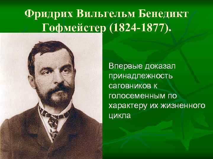 Фридрих Вильгельм Бенедикт Гофмейстер (1824 -1877). Впервые доказал принадлежность саговников к голосеменным по характеру