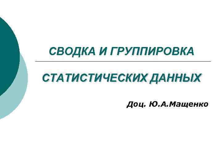 СВОДКА И ГРУППИРОВКА СТАТИСТИЧЕСКИХ ДАННЫХ Доц. Ю. А. Мащенко 