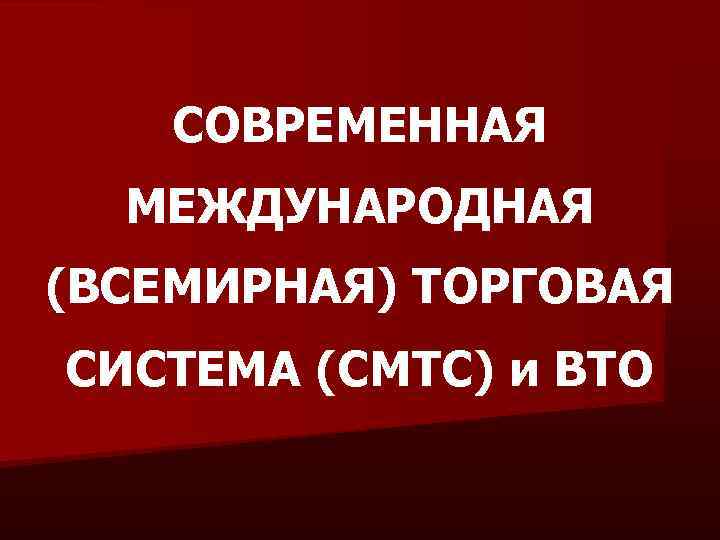 СОВРЕМЕННАЯ МЕЖДУНАРОДНАЯ (ВСЕМИРНАЯ) ТОРГОВАЯ СИСТЕМА (СМТС) и ВТО 