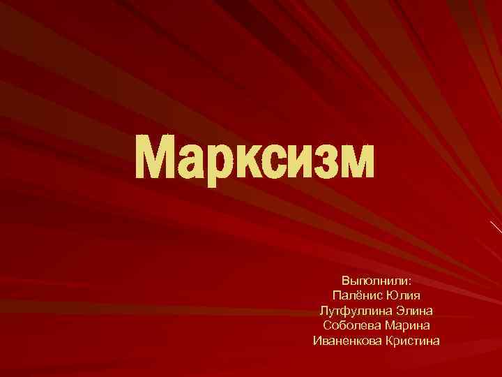 Марксизм Выполнили: Палёнис Юлия Лутфуллина Элина Соболева Марина Иваненкова Кристина 