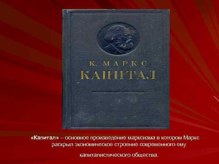  «Капитал» – основное произведение марксизма в котором Маркс раскрыл экономическое строение современного ему