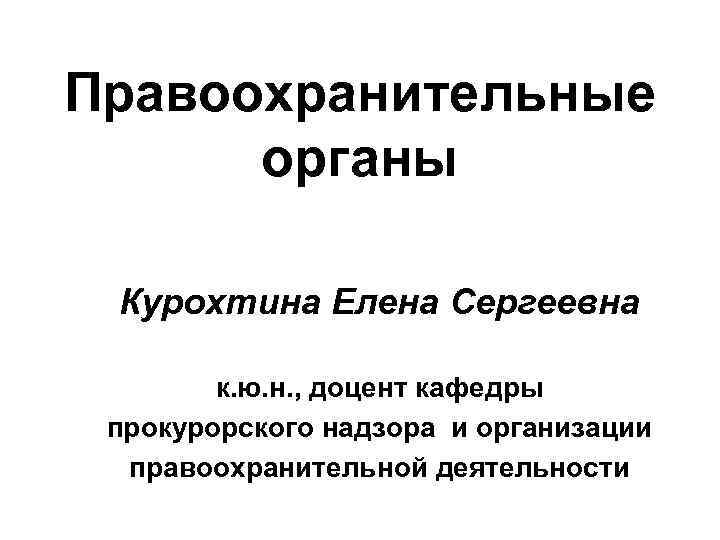 Правоохранительные органы Курохтина Елена Сергеевна к. ю. н. , доцент кафедры прокурорского надзора и