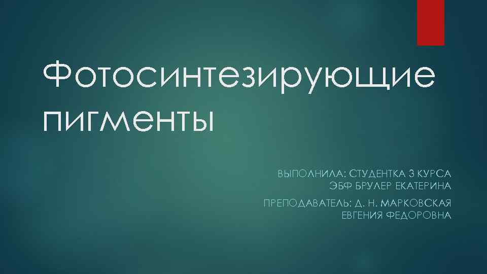 Фотосинтезирующие пигменты ВЫПОЛНИЛА: СТУДЕНТКА 3 КУРСА ЭБФ БРУЛЕР ЕКАТЕРИНА ПРЕПОДАВАТЕЛЬ: Д. Н. МАРКОВСКАЯ ЕВГЕНИЯ
