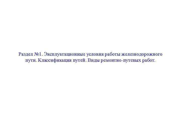 Раздел № 1. Эксплуатационные условия работы железнодорожного пути. Классификация путей. Виды ремонтно-путевых работ. 