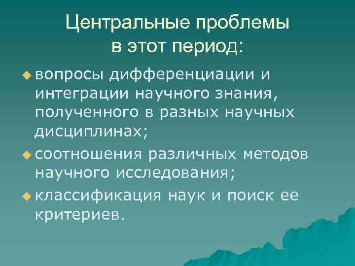 Центральные проблемы в этот период: u вопросы дифференциации и интеграции научного знания, полученного в