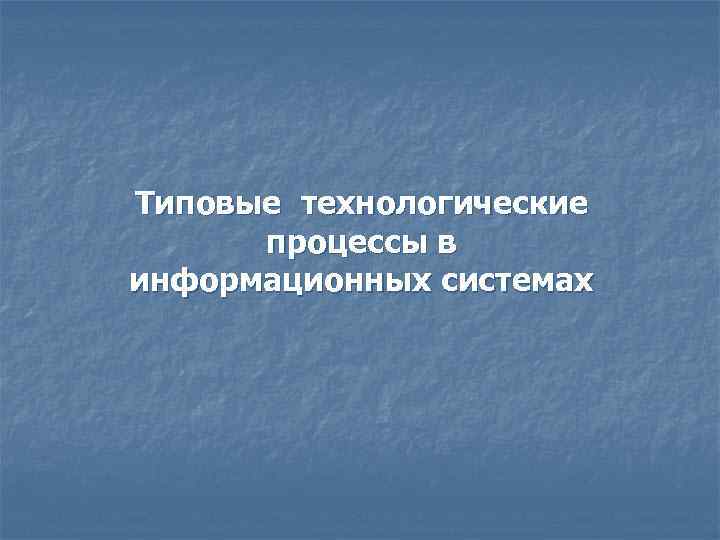 Типовые технологические процессы в информационных системах 