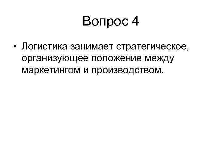 Вопрос 4 • Логистика занимает стратегическое, организующее положение между маркетингом и производством. 