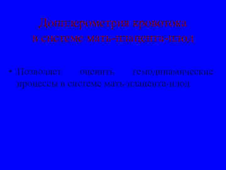 Допплерометрия кровотока в системе мать-плацента-плод • Позволяет оценить гемодинамические процессы в системе мать-плацента-плод 